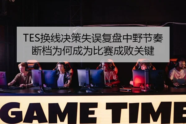 TES换线决策失误复盘中野节奏断档为何成为比赛成败关键