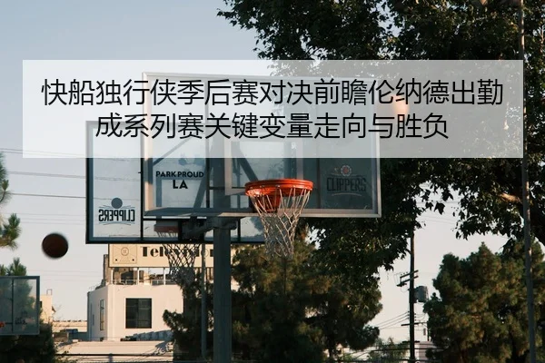 快船独行侠季后赛对决前瞻伦纳德出勤成系列赛关键变量走向与胜负