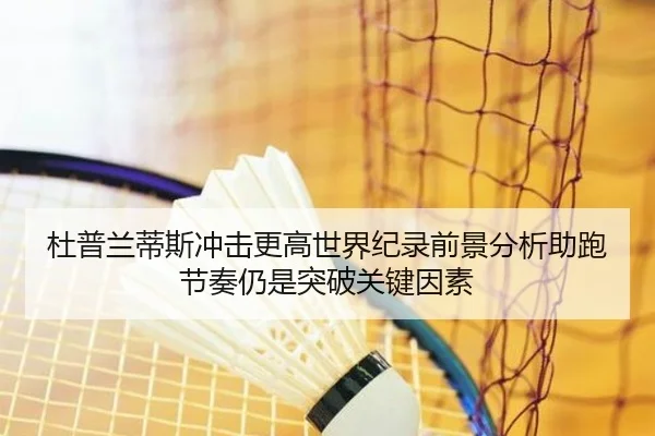 杜普兰蒂斯冲击更高世界纪录前景分析助跑节奏仍是突破关键因素