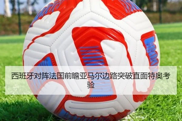 西班牙对阵法国前瞻亚马尔边路突破直面特奥考验