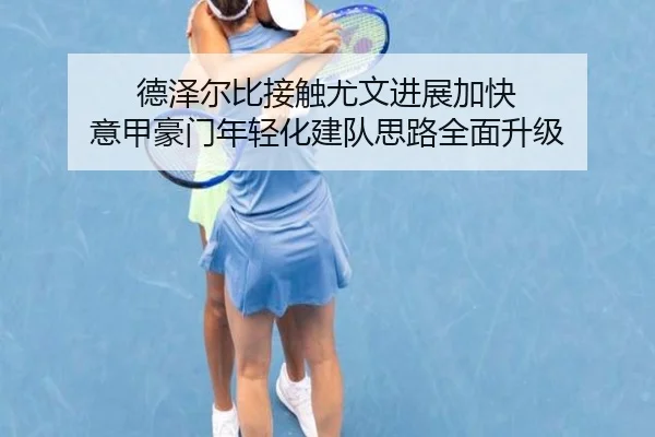 德泽尔比接触尤文进展加快 意甲豪门年轻化建队思路全面升级