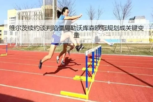 维尔茨续约谈判陷僵局勒沃库森欧冠规划成关键变量